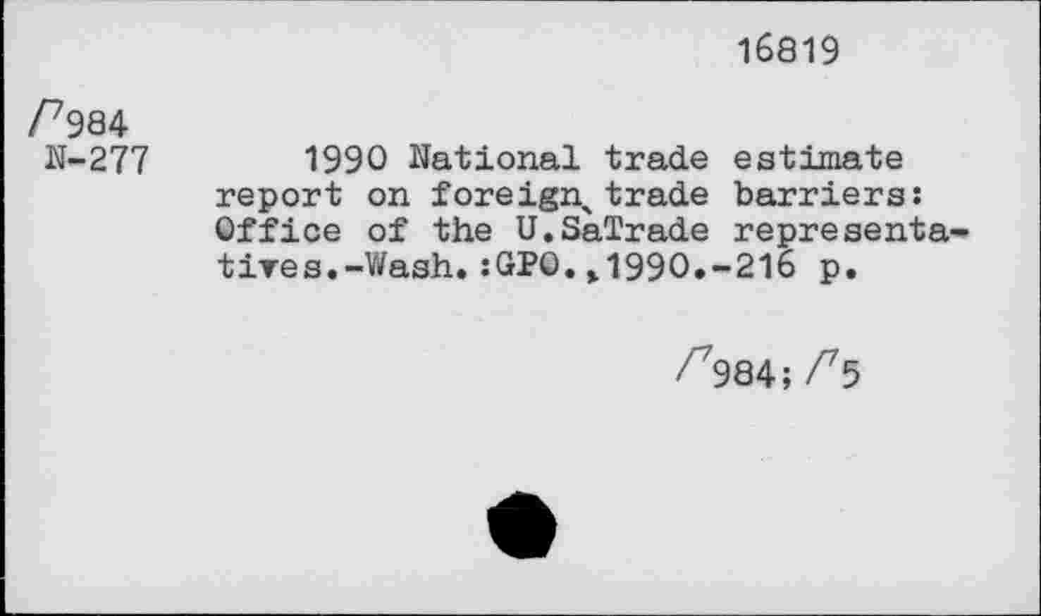 ﻿16819
f984
N-277
1990 National trade estimate report on foreign^ trade barriers: Office of the U.SaTrade représenta tires.-Wash.:GPO.>1990.-216 p.
/^984; P$